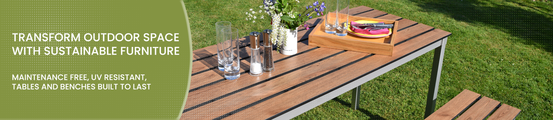 TRANSFORM OUTDOOR SPACE WITH SUSTAINABLE FURNITURE MAINTENANCE FREE, UV RESISTANT, TABLES AND BENCHES BUILT TO LAST